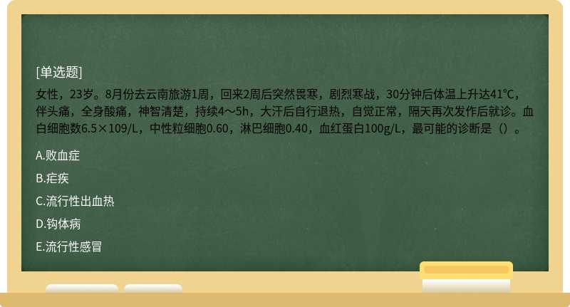 女性，23岁。8月份去云南旅游1周，回来2周后突然畏寒，剧烈寒战，30分钟后体温上升达41℃，伴头痛，全身酸痛，神智清楚，持续4～5h，大汗后自行退热，自觉正常，隔天再次发作后就诊。血白细胞数6.5×109/L，中性粒细胞0.60，淋巴细胞0.40，血红蛋白100g/L，最可能的诊断是（）。