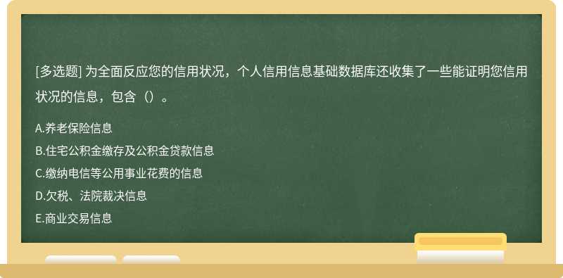 为全面反应您的信用状况，个人信用信息基础数据库还收集了一些能证明您信用状况的信息，包含（）。