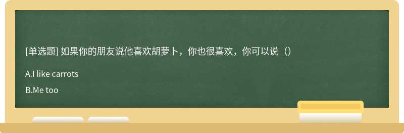 如果你的朋友说他喜欢胡萝卜，你也很喜欢，你可以说（）