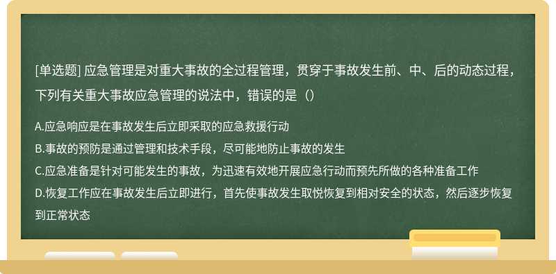 应急管理是对重大事故的全过程管理，贯穿于事故发生前、中、后的动态过程，下列有关重大事故应急管理的说法中，错误的是（）