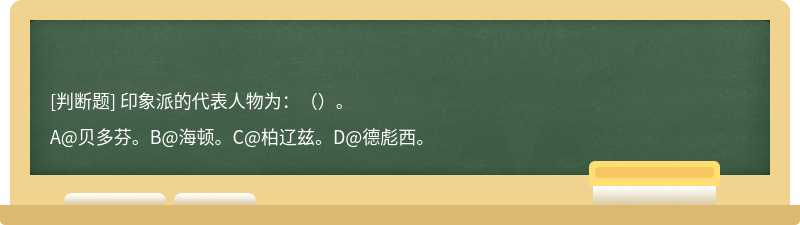 印象派的代表人物为：（）。A@贝多芬。B@海顿。C@柏辽兹。D@德彪西。