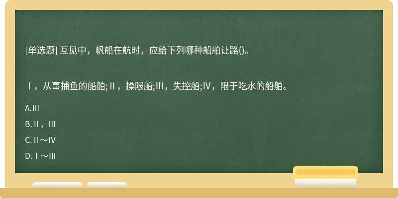 互见中，帆船在航时，应给下列哪种船舶让路()。Ⅰ，从事捕鱼的船舶;Ⅱ，操限船;Ⅲ，失控船;Ⅳ，限于吃水的船舶。