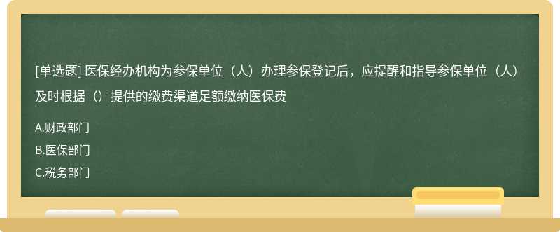 医保经办机构为参保单位（人）办理参保登记后，应提醒和指导参保单位（人）及时根据（）提供的缴费渠道足额缴纳医保费