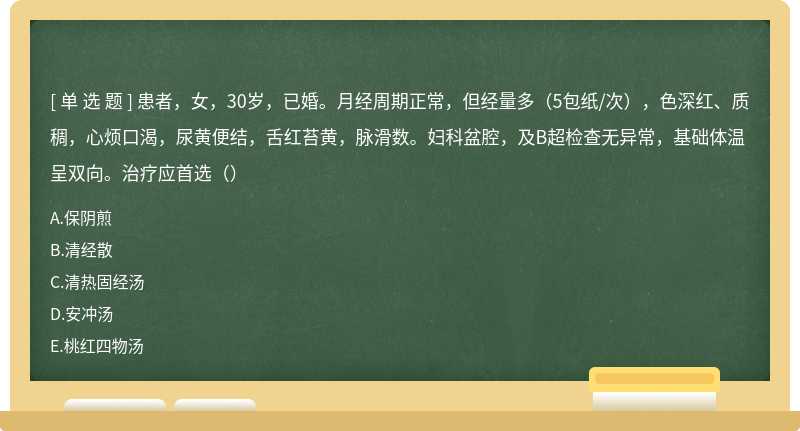 患者，女，30岁，已婚。月经周期正常，但经量多（5包纸/次），色深红、质稠，心烦口渴，尿黄便结，舌红苔黄，脉滑数。妇科盆腔，及B超检查无异常，基础体温呈双向。治疗应首选（）