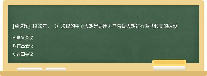  1929年，（）决议的中心思想是要用无产阶级思想进行军队和党的建设