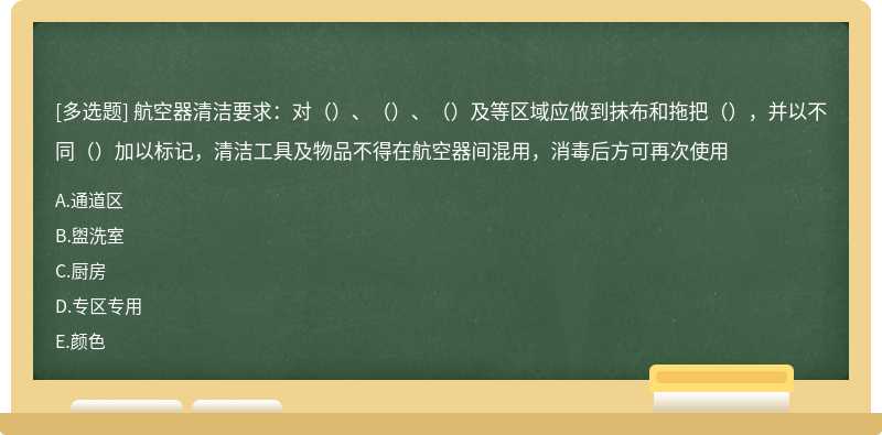 航空器清洁要求：对（）、（）、（）及等区域应做到抹布和拖把（），并以不同（）加以标记，清洁工具及物品不得在航空器间混用，消毒后方可再次使用