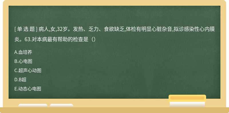 病人,女,32岁。发热、乏力、食欲缺乏,体检有明显心脏杂音,拟诊感染性心内膜炎。63.对本病最有帮助的检查是（）