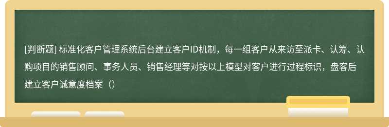 标准化客户管理系统后台建立客户ID机制，每一组客户从来访至派卡、认筹、认购项目的销售顾问、事务人员、销售经理等对按以上模型对客户进行过程标识，盘客后建立客户诚意度档案（）