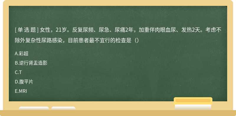 女性，21岁。反复尿频、尿急、尿痛2年，加重伴肉眼血尿、发热2天。考虑不除外复杂性尿路感染，目前患者最不宜行的检查是（）