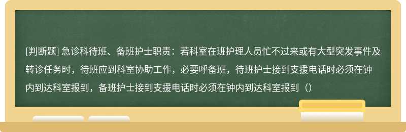 急诊科待班、备班护士职责：若科室在班护理人员忙不过来或有大型突发事件及转诊任务时，待班应到科室协助工作，必要呼备班，待班护士接到支援电话时必须在钟内到达科室报到，备班护士接到支援电话时必须在钟内到达科室报到（）