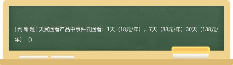 天翼回看产品中事件云回看：1天（18元/年），7天（88元/年）30天（188元/年）（）