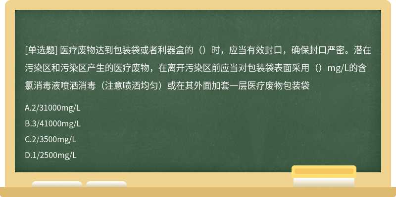 医疗废物达到包装袋或者利器盒的（）时，应当有效封口，确保封口严密。潜在污染区和污染区产生的医疗废物，在离开污染区前应当对包装袋表面采用（）mg/L的含氯消毒液喷洒消毒（注意喷洒均匀）或在其外面加套一层医疗废物包装袋