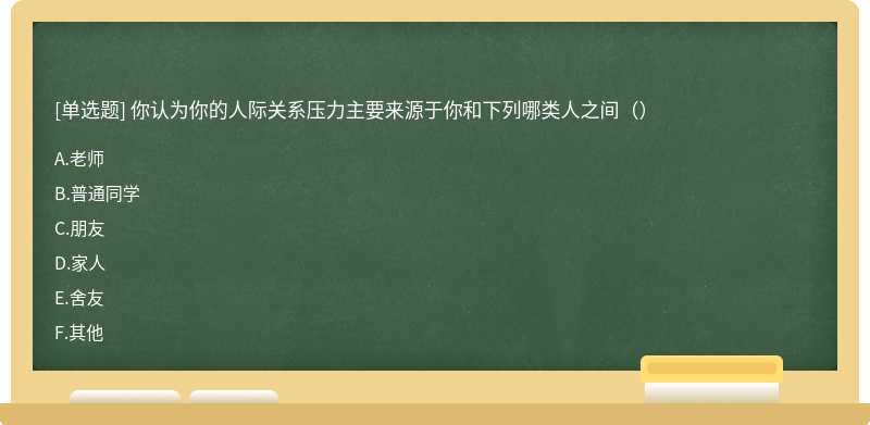 你认为你的人际关系压力主要来源于你和下列哪类人之间（）