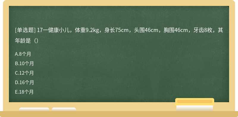 17一健康小儿，体重9.2kg，身长75cm，头围46cm，胸围46cm，牙齿8枚，其年龄是（）