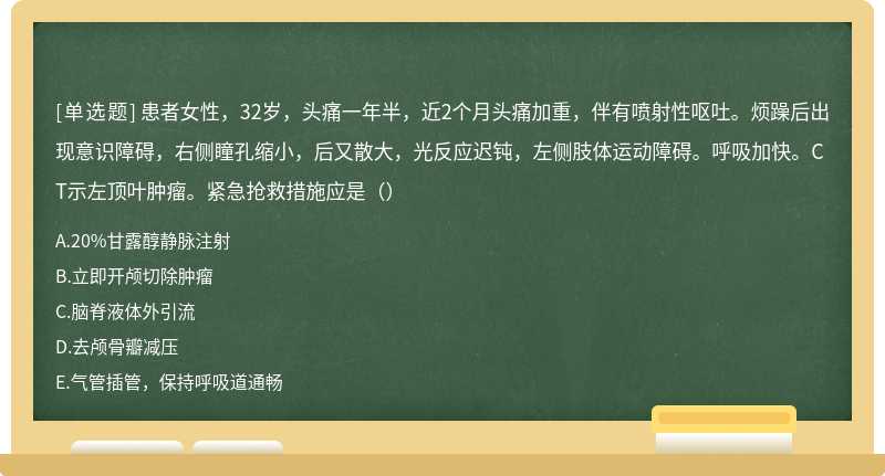 患者女性，32岁，头痛一年半，近2个月头痛加重，伴有喷射性呕吐。烦躁后出现意识障碍，右侧瞳孔缩小，后又散大，光反应迟钝，左侧肢体运动障碍。呼吸加快。CT示左顶叶肿瘤。紧急抢救措施应是（）