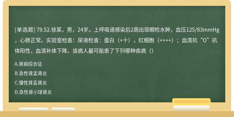 79.52.徐某，男，24岁。上呼吸道感染后2周出现眼睑水肿，血压125/83mmHg，心肺正常。实验室检查：尿液检查：蛋白（+十），红细胞（++++）；血清抗“O”抗体阳性，血清补体下降。该病人最可能患了下列哪种疾病（）