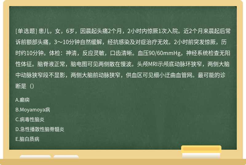 患儿，女，6岁，因晨起头痛2个月，2小时内惊厥1次入院。近2个月来晨起后常诉前额部头痛，3～10分钟自然缓解，经抗感染及对症治疗无效。2小时前突发惊厥，历时约10分钟。体检：神清，反应灵敏，口齿清晰。血压90/60mmHg，神经系统检查无阳性体征。脑脊液正常，脑电图可见两侧散在慢波。头颅MRI示颅底动脉环狭窄，两侧大脑中动脉狭窄段不显影，两侧大脑前动脉狭窄，供血区可见细小迂曲血管网。最可能的诊断是（）