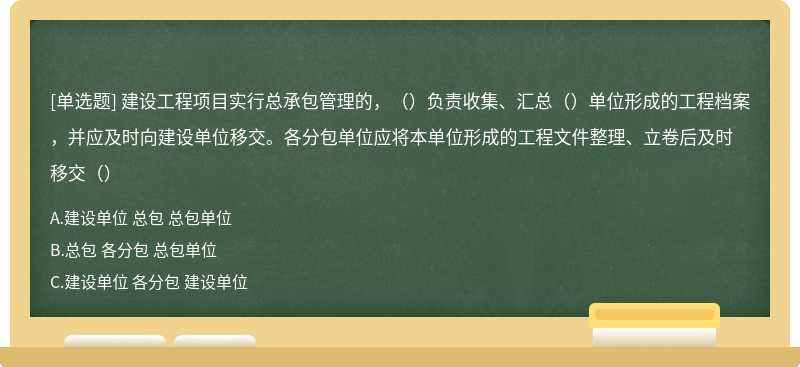 建设工程项目实行总承包管理的，（）负责收集、汇总（）单位形成的工程档案，并应及时向建设单位移交。各分包单位应将本单位形成的工程文件整理、立卷后及时移交（）