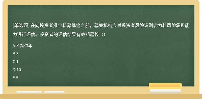 在向投资者推介私募基金之前，募集机构应对投资者风险识别能力和风险承担能力进行评估。投资者的评估结果有效期最长（）