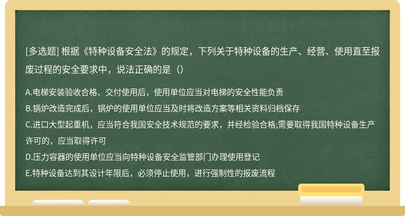 根据《特种设备安全法》的规定，下列关于特种设备的生产、经营、使用直至报废过程的安全要求中，说法正确的是（）