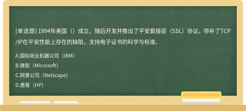 1994年美国（）成立，随后开发并推出了平安套接层（SSL）协议，弥补了TCP/IP在平安性能上存在的缺陷，支持电子证书的科学与标准。