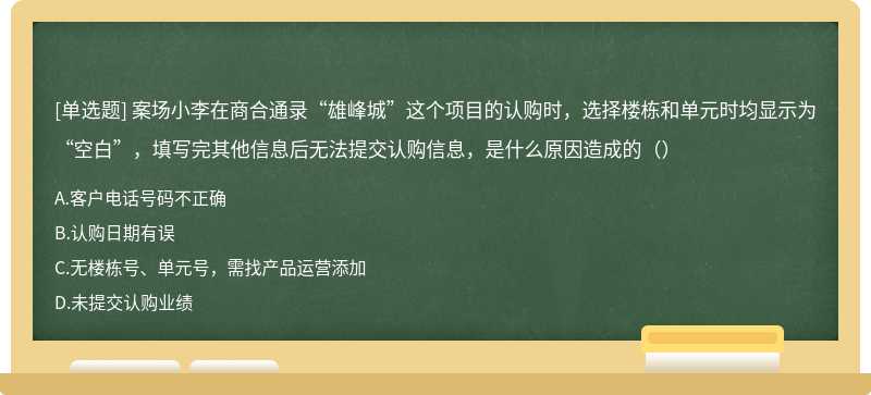 案场小李在商合通录“雄峰城”这个项目的认购时，选择楼栋和单元时均显示为“空白”，填写完其他信息后无法提交认购信息，是什么原因造成的（）