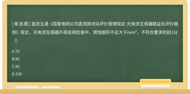 直流五通《国家电网公司直流换流站评价管理规定-光电流互感器精益化评价细则》规定，光电流互感器外观巡视检查中，锈蚀面积不应大于mm²，不符合要求的扣1分（）