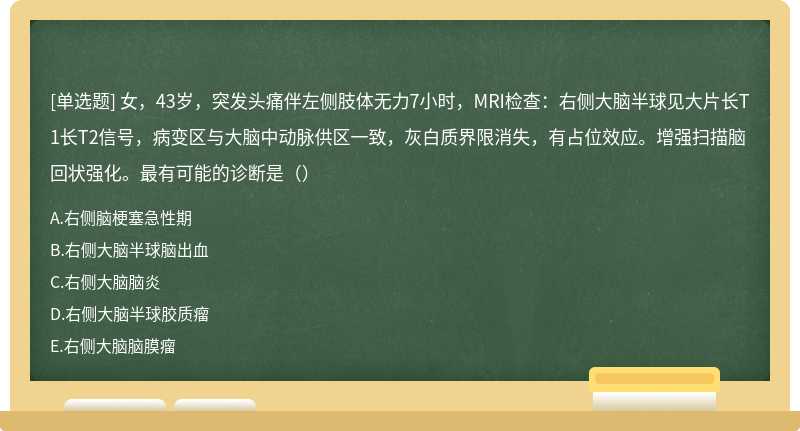 女，43岁，突发头痛伴左侧肢体无力7小时，MRI检查：右侧大脑半球见大片长T1长T2信号，病变区与大脑中动脉供区一致，灰白质界限消失，有占位效应。增强扫描脑回状强化。最有可能的诊断是（）