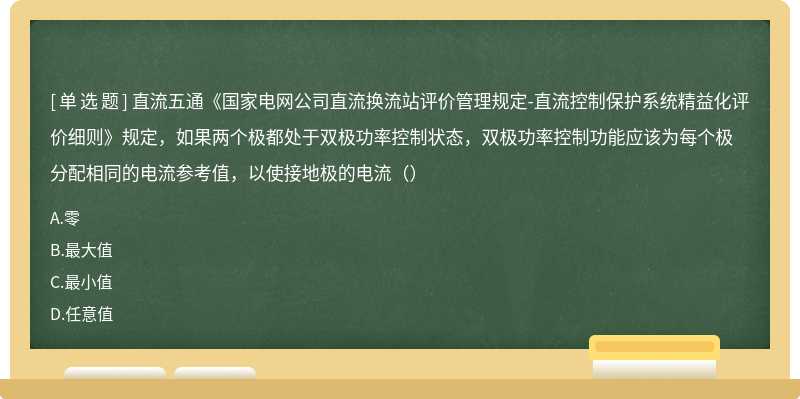 直流五通《国家电网公司直流换流站评价管理规定-直流控制保护系统精益化评价细则》规定，如果两个极都处于双极功率控制状态，双极功率控制功能应该为每个极分配相同的电流参考值，以使接地极的电流（）