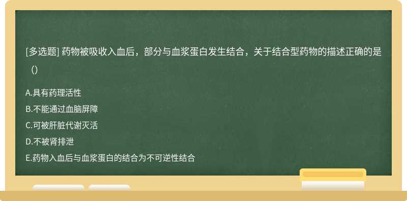 药物被吸收入血后，部分与血浆蛋白发生结合，关于结合型药物的描述正确的是（）