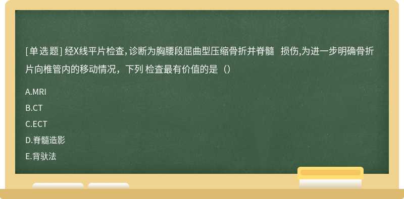 经X线平片检查，诊断为胸腰段屈曲型压缩骨折并脊髓 损伤,为进一步明确骨折片向椎管内的移动情况，下列 检査最有价值的是（）