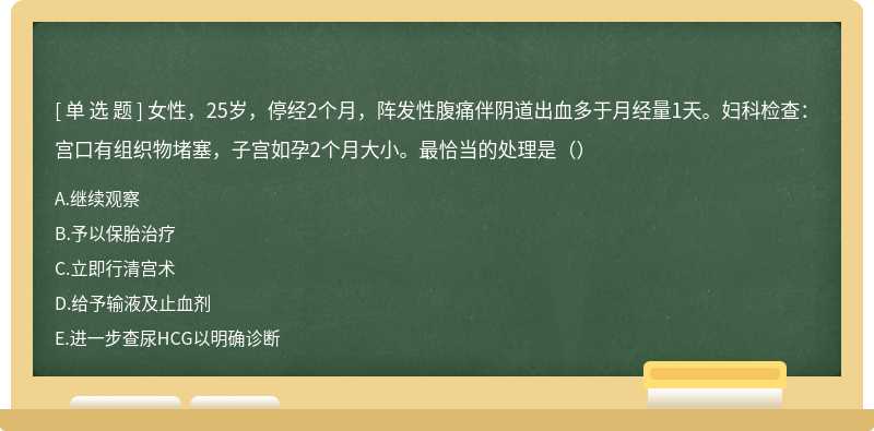 女性，25岁，停经2个月，阵发性腹痛伴阴道出血多于月经量1天。妇科检查：宫口有组织物堵塞，子宫如孕2个月大小。最恰当的处理是（）