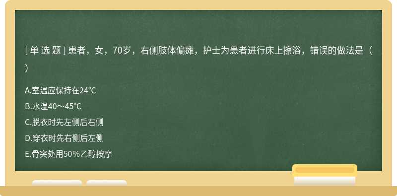 患者，女，70岁，右侧肢体偏瘫，护士为患者进行床上擦浴，错误的做法是（）