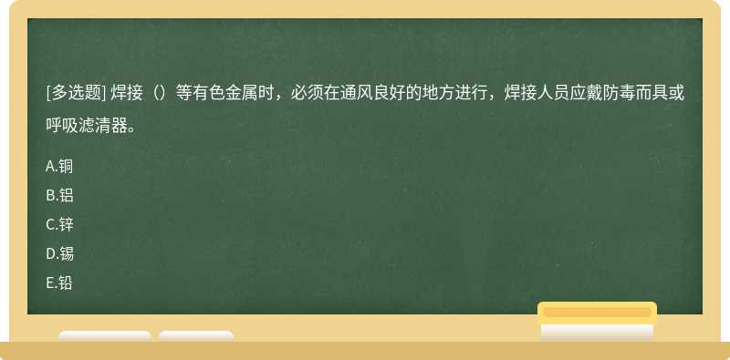 焊接（）等有色金属时，必须在通风良好的地方进行，焊接人员应戴防毒而具或呼吸滤清器。