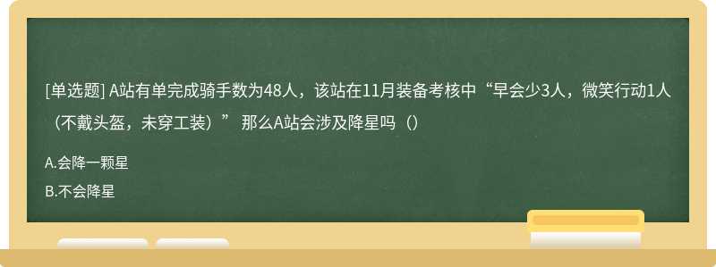 A站有单完成骑手数为48人，该站在11月装备考核中“早会少3人，微笑行动1人（不戴头盔，未穿工装）” 那么A站会涉及降星吗（）