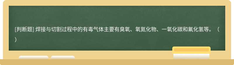 焊接与切割过程中的有毒气体主要有臭氧、氧氮化物、一氧化碳和氟化氢等。（）