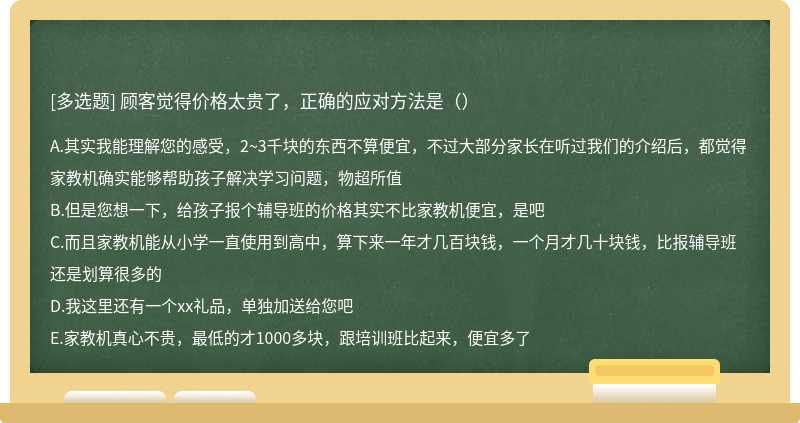 顾客觉得价格太贵了，正确的应对方法是（）