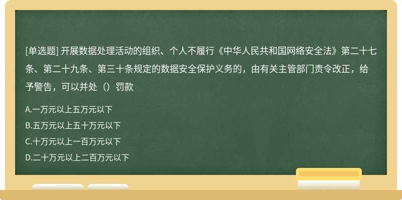 开展数据处理活动的组织、个人不履行《中华人民共和国网络安全法》第二十七条、第二十九条、第三十条规定的数据安全保护义务的，由有关主管部门责令改正，给予警告，可以并处（）罚款