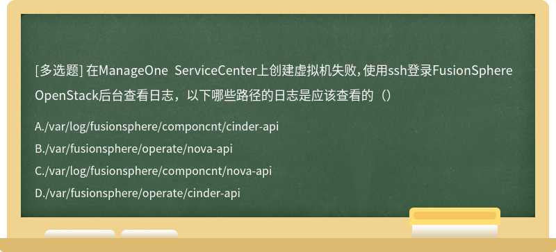 在ManageOne ServiceCenter上创建虚拟机失败，使用ssh登录FusionSphere OpenStack后台查看日志，以下哪些路径的日志是应该查看的（）