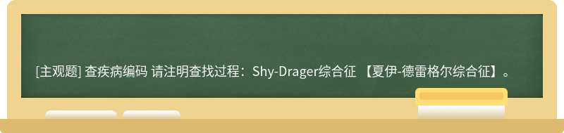 查疾病编码  请注明查找过程：Shy-Drager综合征 【夏伊-德雷格尔综合征】。