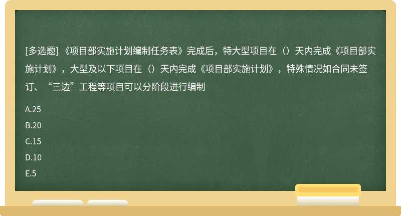 《项目部实施计划编制任务表》完成后，特大型项目在（）天内完成《项目部实施计划》，大型及以下项目在（）天内完成《项目部实施计划》，特殊情况如合同未签订、“三边”工程等项目可以分阶段进行编制