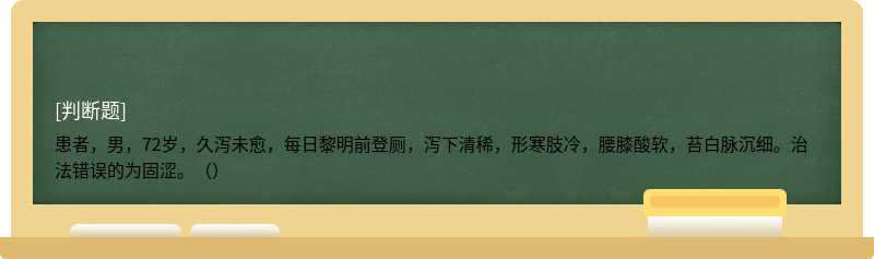 患者，男，72岁，久泻未愈，每日黎明前登厕，泻下清稀，形寒肢冷，腰膝酸软，苔白脉沉细。治法错误的为固涩。（）