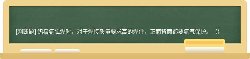 钨极氩弧焊时，对于焊接质量要求高的焊件，正面背面都要氩气保护。（）