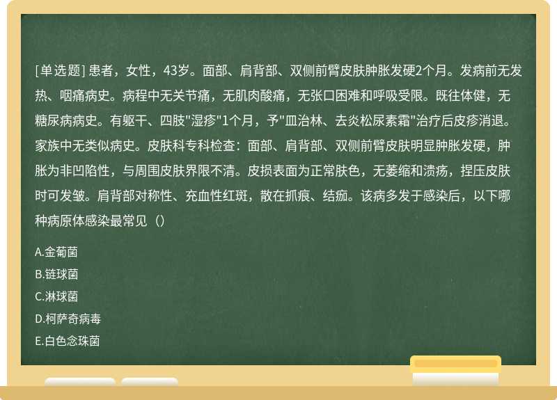 患者，女性，43岁。面部、肩背部、双侧前臂皮肤肿胀发硬2个月。发病前无发热、咽痛病史。病程中无关节痛，无肌肉酸痛，无张口困难和呼吸受限。既往体健，无糖尿病病史。有躯干、四肢