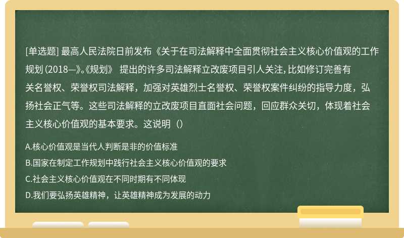 最高人民法院日前发布《关于在司法解释中全面贯彻社会主义核心价值观的工作规划（2018—》。《规划》 提出的许多司法解释立改废项目引人关注，比如修订完善有关名誉权、荣誉权司法解释，加强对英雄烈士名誉权、荣誉权案件纠纷的指导力度，弘扬社会正气等。这些司法解释的立改废项目直面社会问题，回应群众关切，体现着社会主义核心价值观的基本要求。这说明（）