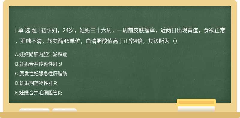 初孕妇，24岁，妊娠三十六周，一周前皮肤瘙痒，近两日出现黄疸，食欲正常，肝触不清，转氨酶45单位，血清胆酸值高于正常4倍，其诊断为（）