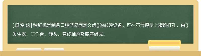 种钉机是制备口腔修复固定义齿()的必须设备，可在石膏模型上精确打孔，由()发生器、工作台、转头、直线轴承及底座组成。