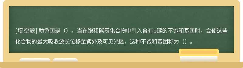 助色团是（），当在饱和碳氢化合物中引入含有p键的不饱和基团时，会使这些化合物的最大吸收波长位移至紫外及可见光区，这种不饱和基团称为（）。