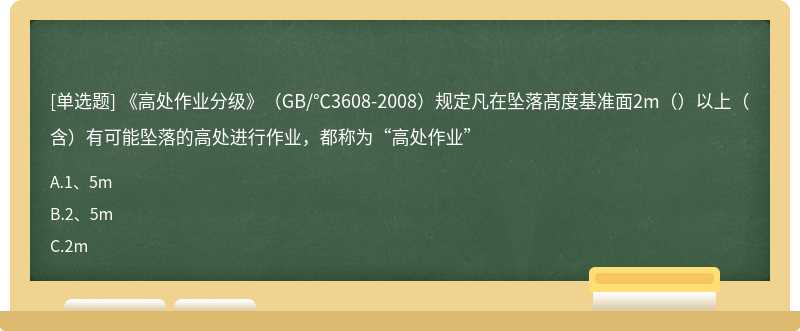 《高处作业分级》（GB/℃3608-2008）规定凡在坠落髙度基准面2m（）以上（含）有可能坠落的高处进行作业，都称为“高处作业”