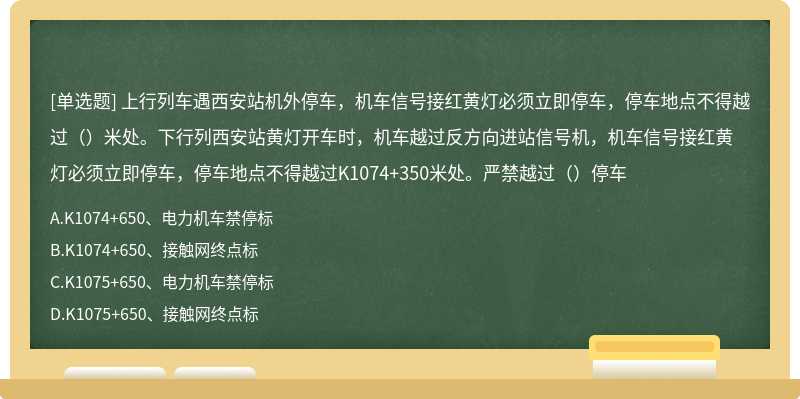 上行列车遇西安站机外停车，机车信号接红黄灯必须立即停车，停车地点不得越过（）米处。下行列西安站黄灯开车时，机车越过反方向进站信号机，机车信号接红黄灯必须立即停车，停车地点不得越过K1074+350米处。严禁越过（）停车